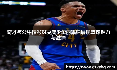 奇才与公牛精彩对决威少华丽集锦展现篮球魅力与激情